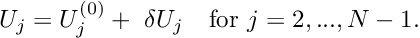 \[ U_j = U_j^{(0)} + \ \delta U_j \mbox{\ \ \ for $j=2,...,N-1.$} \]