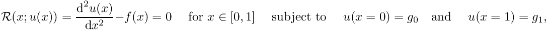 \[ {\cal R}(x; u(x)) = \frac{\mbox{d}^2 u(x)}{\mbox{d} x^2} - f(x) =0 \mbox{\ \ \ \ for $x\in[0,1]$ \ \ \ subject to \ \ \ } u(x=0)= g_0 \mbox{\ \ \ and \ \ \ } u(x=1)= g_1, \]