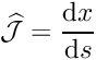 \[ \widehat{\cal J} = \frac{\mbox{d} x}{\mbox{d} s} \]