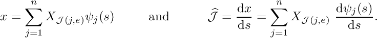 \[ x = \sum_{j=1}^{n} X_{{\cal J}(j,e)} \psi_j(s) \mbox{\ \ \ \ \ \ \ \ and \ \ \ \ \ \ \ \ } \widehat{\cal J} = \frac{\mbox{d} x}{\mbox{d} s} = \sum_{j=1}^n X_{{\cal J}(j,e)} \ \frac{\mbox{d} \psi_j(s)}{\mbox{d} s}. \]