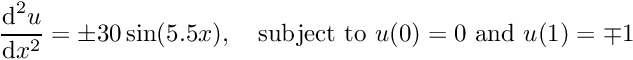 \[ \frac{\mbox{d}^2 u}{\mbox{d} x^2} = \pm 30 \sin(5.5 x), \mbox{\ \ \ subject to $u(0)=0$ and $u(1)=\mp 1$} \]