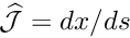 $ \widehat{\cal J} = dx/ds$