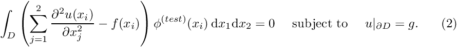 \[ \int_D \left( \sum_{j=1}^2 \frac{\partial^2 u(x_i)}{\partial x_j^2} - f(x_i) \right) \phi^{(test)}(x_i) \ \mbox{d}x_1 \mbox{d}x_2 =0 \mbox{\ \ \ \ subject to\ \ \ \ } u|_{\partial D}=g. \ \ \ \ \ \ \ \ (2) \]