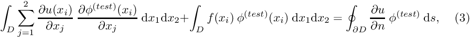 \[ \int_D \sum_{j=1}^2 \frac{\partial u(x_i)}{\partial x_j} \ \frac{\partial \phi^{(test)}(x_i)}{\partial x_j} \ \mbox{d}x_1 \mbox{d}x_2 + \int_D f(x_i) \ \phi^{(test)}(x_i) \ \mbox{d}x_1 \mbox{d}x_2 = \oint_{\partial D} \frac{\partial u}{\partial n} \ \phi^{(test)} \ \mbox{d}s, \ \ \ \ \ (3) \]