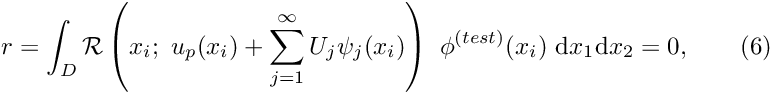 \[ r = \int_{D} {\cal R}\left(x_i; \ u_{p}(x_i)+\sum_{j=1}^{\infty} U_j \psi_j(x_i)\right) \ \phi^{(test)}(x_i) \ \mbox{d}x_1 \mbox{d}x_2 = 0, \ \ \ \ \ \ (6) \]