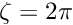 $ \zeta=2\pi $