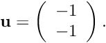 \[ {\bf u} = \left( \begin{array}{c} -1 \\ -1 \end{array} \right). \]