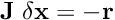 \[ {\bf J}\;{\bf \delta x}=-{\bf r} \]