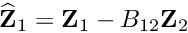 $ \widehat{\bf Z}_1 = {\bf Z}_1 - B_{12} {\bf Z}_2 $