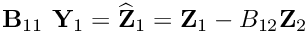 $ {\bf B}_{11} \ {\bf Y}_1 = \widehat{\bf Z}_1 = {\bf Z}_1 - B_{12} {\bf Z}_2 $