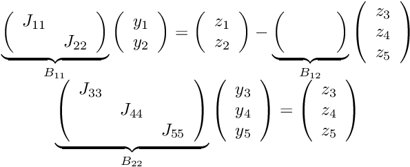 \[ \begin{array}{c} \underbrace{ \left( \begin{array}{cc} J_{11} & \\ & J_{22} \\ \end{array} \right) }_{B_{11}} \left( \begin{array}{c} y_1 \\ y_2 \\ \end{array} \right) = \left( \begin{array}{c} z_1 \\ z_2 \\ \end{array} \right) - \underbrace{ \left( \begin{array}{ccc} & & \\ & & \\ \end{array} \right) }_{B_{12}} \left( \begin{array}{c} z_3 \\ z_4 \\ z_5 \\ \end{array} \right) \\ \underbrace{ \left( \begin{array}{ccc} J_{33} & & \\ & J_{44} & \\ & & J_{55} \\ \end{array} \right) }_{B_{22}} \left( \begin{array}{c} y_3 \\ y_4 \\ y_5 \\ \end{array} \right) = \left( \begin{array}{c} z_3 \\ z_4 \\ z_5 \\ \end{array} \right) \end{array} \]