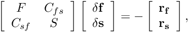 \[ \left[ \begin{array}{cc} F&C_{fs}\\ C_{sf}&S \end{array} \right] \left[ \begin{array}{c} \bf \delta f\\ \bf \delta s \end{array} \right] = - \left[ \begin{array}{c} \bf r_f\\ \bf r_s \end{array} \right] , \]