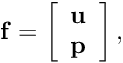 \[ {\bf f}= \left[ \begin{array}{c} \bf u\\ \bf p \end{array} \right], \]