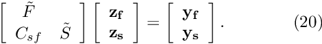 \[ \left[ \begin{array}{cc} \tilde F& \\ C_{sf}&\tilde S \end{array} \right] \left[ \begin{array}{c} \bf z_f\\ \bf z_s \end{array} \right] = \left[ \begin{array}{c} \bf y_f\\ \bf y_s \end{array} \right] . \ \ \ \ \ \ \ \ \ \ \ \ (20) \]