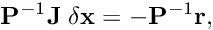 \[ {\bf P}^{-1}{\bf J}\;{\bf \delta x}=-{\bf P}^{-1}{\bf r}, \]