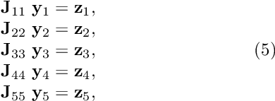 \[ \hspace{3cm} \begin{array}{c} {\bf J}_{11} \ {\bf y}_1 = {\bf z}_1, \\ {\bf J}_{22} \ {\bf y}_2 = {\bf z}_2, \\ {\bf J}_{33} \ {\bf y}_3 = {\bf z}_3, \\ {\bf J}_{44} \ {\bf y}_4 = {\bf z}_4, \\ {\bf J}_{55} \ {\bf y}_5 = {\bf z}_5, \\ \end{array} \hspace{3cm} (5) \]