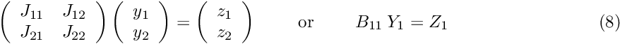 \[ \hspace{3cm} \left( \begin{array}{cc} J_{11} & J_{12} \\ J_{21} & J_{22} \\ \end{array} \right) \left( \begin{array}{c} y_1 \\ y_2 \\ \end{array} \right) = \left( \begin{array}{c} z_1 \\ z_2 \\ \end{array} \right) \mbox{\ \ \ \ \ \ \ or \ \ \ \ \ \ } B_{11} \ Y_1 = Z_1 \hspace{3cm} (8) \]