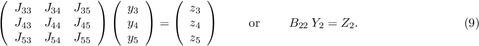 \[ \hspace{3cm} \left( \begin{array}{ccc} J_{33} & J_{34} & J_{35} \\ J_{43} & J_{44} & J_{45} \\ J_{53} & J_{54} & J_{55} \\ \end{array} \right) \left( \begin{array}{c} y_3 \\ y_4 \\ y_5 \\ \end{array} \right) = \left( \begin{array}{c} z_3 \\ z_4 \\ z_5 \\ \end{array} \right) \mbox{\ \ \ \ \ \ \ or \ \ \ \ \ \ } B_{22} \ Y_2 = Z_2. \hspace{3cm} (9) \]