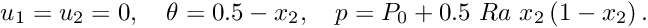 \[ u_{1} = u_{2} = 0, \quad \theta = 0.5 - x_2, \quad p = P_{0} + 0.5 \ Ra \ x_{2} \left(1 - x_{2}\right). \]