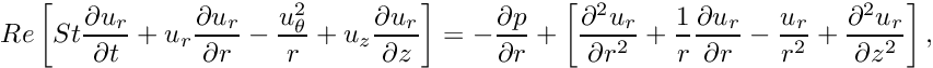 \[ Re \left[ St \frac{\partial u_r}{\partial t} + u_r \frac{\partial u_r}{\partial r} - \frac{u_\theta^2}{r} + u_z \frac{\partial u_r}{\partial z} \right] = -\frac{\partial p}{\partial r} + \left[ \frac{\partial^2 u_r}{\partial r^2} + \frac{1}{r}\frac{\partial u_r}{\partial r} - \frac{u_r}{r^2} + \frac{\partial^2 u_r}{\partial z^2} \right], \]