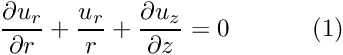 \[ \frac{\partial u_r}{\partial r} + \frac{u_r}{r} + \frac{\partial u_z}{\partial z} = 0 \ \ \ \ \ \ \ \ \ \ (1) \]