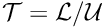 $ \mathcal{T}=\mathcal{L}/\mathcal{U} $