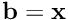 $ \mathbf{b}=\mathbf{x} $