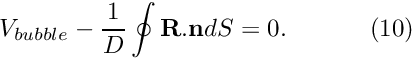 \[ V_{bubble}-\frac{1}{D} \oint \mathbf{R}.\mathbf{n} dS=0. \ \ \ \ \ \ \ \ \ \ (10) \]