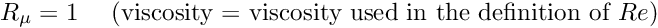 \[ R_\mu = 1 \mbox{\ \ \ \ (viscosity = viscosity used in the definition of $Re$)} \]