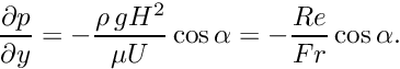 \[ \frac{\partial p}{\partial y} = -\frac{\rho \,g H^{2}}{\mu U} \cos\alpha = - \frac{Re}{Fr} \cos\alpha. \]