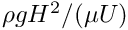 $ \rho g H^{2} / (\mu U) $