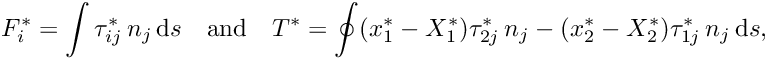 \[ F^{*}_{i} = \int \tau^{*}_{ij}\, n_{j}\, \mbox{d} s \quad\mbox{and}\quad T^{*} = \oint (x^{*}_{1} - X^{*}_{1}) \tau^{*}_{2j}\,n_{j} - (x^{*}_{2} - X^{*}_{2}) \tau^{*}_{1j}\,n_{j}\, \mbox{d} s, \]