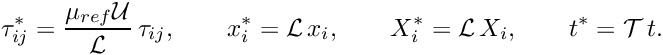 \[ \tau^{*}_{ij} = \frac{\mu_{ref} {\cal U}}{{\cal L}} \, \tau_{ij}, \qquad x_i^{*} = {\cal L}\, x_i, \qquad X_i^* = {\cal L}\, X_i, \qquad t^* = {\cal T}\, t. \]