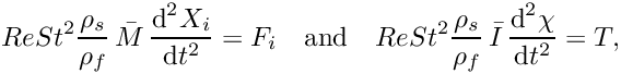 \[ Re St^{2} \frac{\rho_{s}}{\rho_{f}}\, \bar{M}\, \frac{\mbox{d}^{2} X_{i}}{\mbox{d} t^{2}} = F_{i} \quad \mbox{and} \quad Re St^{2} \frac{\rho_{s}}{\rho_{f}}\, \bar{I}\, \frac{\mbox{d}^{2} \chi}{\mbox{d} t^{2}} = T, \]