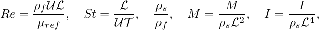 \[ Re = \frac{\rho_{f} {\cal U}{\cal L}}{\mu_{ref}}, \quad St = \frac{\cal L}{{\cal U}{\cal T}},\quad \frac{\rho_{s}}{\rho_{f}}, \quad \bar{M} = \frac{M}{\rho_{s} {\cal L}^{2}}, \quad \bar{I} = \frac{I}{\rho_{s} {\cal L}^{4}}, \]