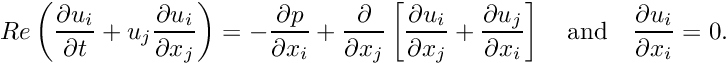 \[ Re \left (\frac{\partial u_i}{\partial t} + u_j \frac{\partial u_i}{\partial x_j} \right) = - \frac{\partial p}{\partial x_i} + \frac{\partial }{\partial x_j} \left[ \frac{\partial u_i}{\partial x_j} + \frac{\partial u_j}{\partial x_i} \right] \quad\mbox{and}\quad \frac{\partial u_i}{\partial x_i} = 0. \]