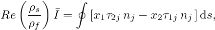 \[ Re \left(\frac{\rho_{s}}{\rho_{f}}\right) \bar{I} = \oint \left[x_{1}\tau_{2j}\,n_{j} - x_{2} \tau_{1j}\,n_{j}\, \right] \mbox{d} s, \]