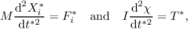 \[ M \frac{\mbox{d}^{2} X^{*}_{i}}{\mbox{d} t^{*2}} = F^{*}_{i} \quad \mbox{and} \quad I \frac{\mbox{d}^{2} \chi}{\mbox{d} t^{*2}} = T^{*}, \]
