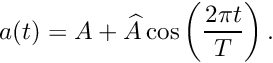 \[ a(t) = A + \widehat{A} \cos\left(\frac{2\pi t}{T}\right). \]