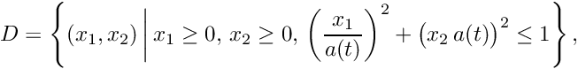 \[ D = \left\{(x_1,x_2) \, \bigg| \, x_1\geq0, \, x_2\geq0,\, \left(\frac{x_1}{a(t)}\right)^2 + \big(x_2 \, a(t)\big)^2 \leq 1\right\}, \]