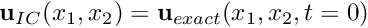 $ {\bf u}_{IC}(x_1,x_2) = {\bf u}_{exact}(x_1,x_2,t=0)$