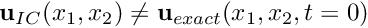 $ {\bf u}_{IC}(x_1,x_2) \ne {\bf u}_{exact}(x_1,x_2,t=0)$