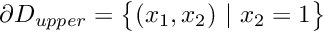 $ \partial D_{upper} = \big\{(x_1,x_2) \ | \ x_2=1 \big\} $