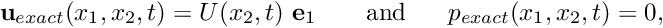 \[ {\bf u}_{exact}(x_1,x_2,t) = U(x_2,t) \ {\bf e}_1 \mbox{ \ \ \ \ \ and \ \ \ \ } p_{exact}(x_1,x_2,t) = 0, \]