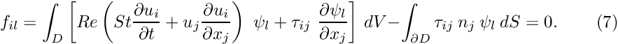 \[ f_{il} = \int_D \left[ Re\left(St\frac{\partial u_i}{\partial t} + u_j\frac{\partial u_i}{\partial x_j}\right) \ \psi_l + \tau_{ij} \ \frac{\partial \psi_l}{\partial x_j} \right] \, dV - \int_{\partial D} \tau_{ij} \ n_j \ \psi_l \ dS = 0. \ \ \ \ \ \ \ \ \ \ (7) \]