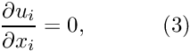 \[ \frac{\partial u_i}{\partial x_i} = 0, \ \ \ \ \ \ \ \ \ \ (3) \]