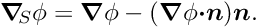 \[ \mbox{\boldmath$\nabla$}_{\!\!S} \phi = \mbox{\boldmath$\nabla$} \phi - (\mbox{\boldmath$\nabla$}\phi \mbox{\boldmath$\cdot n$}) \mbox{\boldmath$n$}.\]