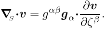 \[ \mbox{\boldmath$\nabla$}_{\!\!_S} \mbox{\boldmath$\cdot v$} = g^{\alpha\beta} \mbox{\boldmath$g$}_{\alpha} \mbox{\boldmath$\cdot$} \frac{\partial \mbox{\boldmath$v$}}{\partial \zeta^{\beta}}. \]