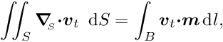 \[ \int\!\!\!\int_{S} \mbox{\boldmath$\nabla$}_{\!\!_S} \mbox{\boldmath$\cdot v$}_{t}\,\mbox{ d}S = \int_{B} \mbox{\boldmath$v$}_{t} \mbox{\boldmath$\cdot m$}\,\mbox{d} l, \]