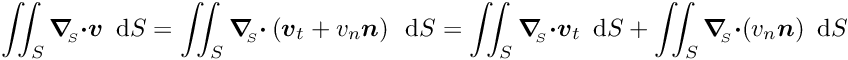 \[ \int\!\!\!\int_{S} \mbox{\boldmath$\nabla$}_{\!\!_S} \mbox{\boldmath$\cdot v$}\,\mbox{ d}S = \int\!\!\!\int_{S} \mbox{\boldmath$\nabla$}_{\!\!_S} \mbox{\boldmath$\cdot$} \left(\mbox{\boldmath$v$}_{t} + v_{n} \mbox{\boldmath$n$}\right)\,\mbox{ d}S = \int\!\!\!\int_{S} \mbox{\boldmath$\nabla$}_{\!\!_S} \mbox{\boldmath$\cdot v$}_{t}\,\mbox{ d}S + \int\!\!\!\int_{S} \mbox{\boldmath$\nabla$}_{\!\!_S} \mbox{\boldmath$\cdot$} (v_{n} \mbox{\boldmath$n$})\,\mbox{ d}S \]